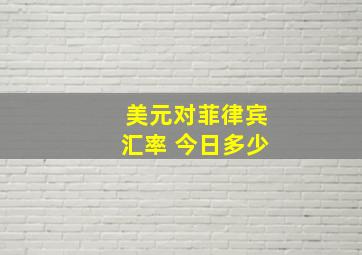 美元对菲律宾汇率 今日多少